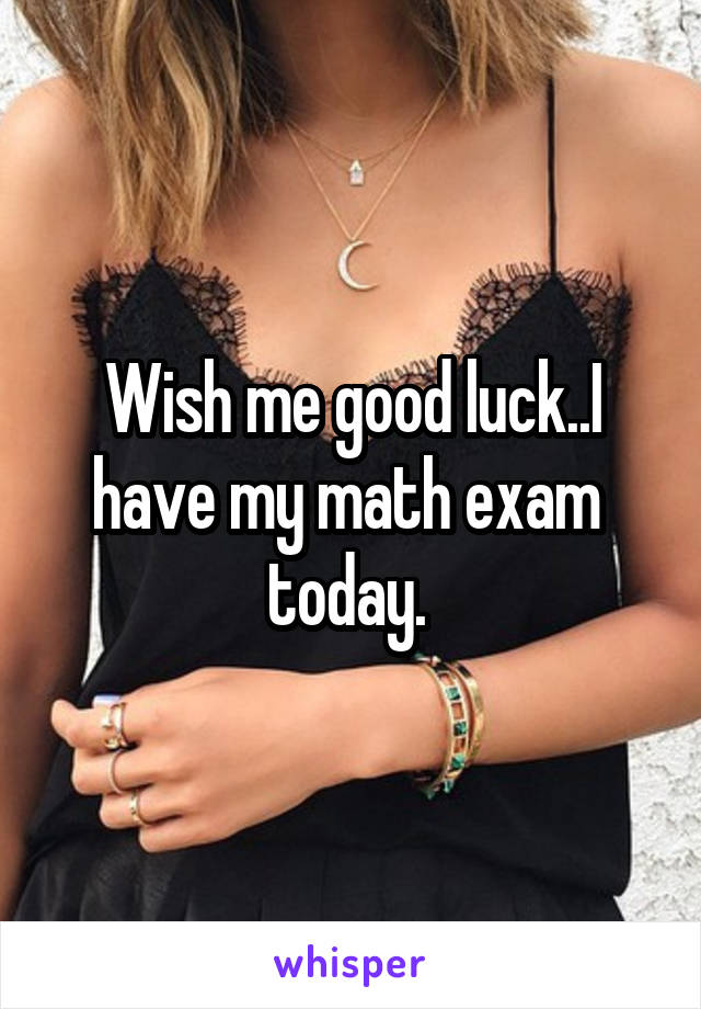 Wish me good luck..I have my math exam  today. 