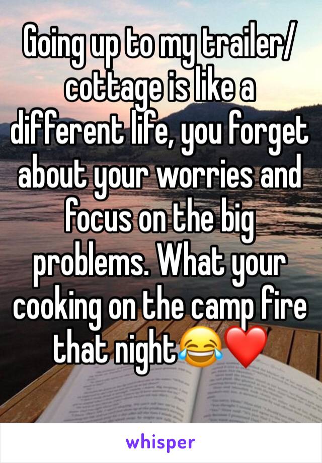 Going up to my trailer/cottage is like a different life, you forget about your worries and focus on the big problems. What your cooking on the camp fire that night😂❤️