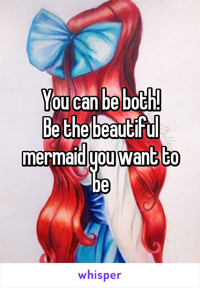 You can be both!
Be the beautiful mermaid you want to be