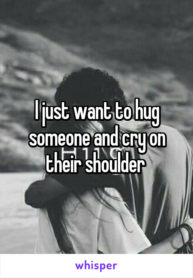 I just want to hug someone and cry on their shoulder 