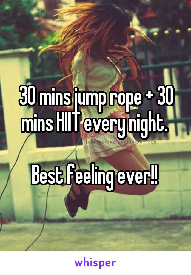 30 mins jump rope + 30 mins HIIT every night. 

Best feeling ever!! 