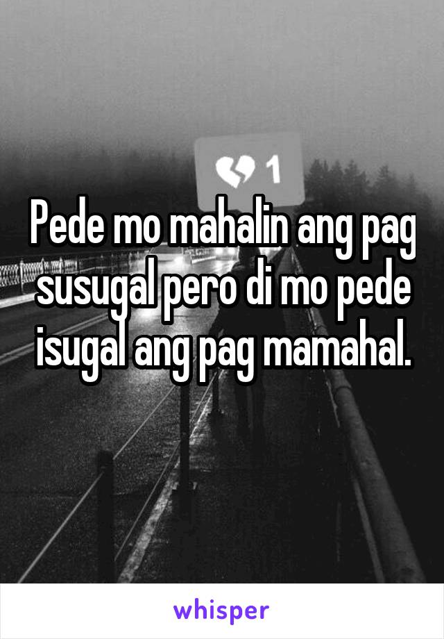 Pede mo mahalin ang pag susugal pero di mo pede isugal ang pag mamahal.
