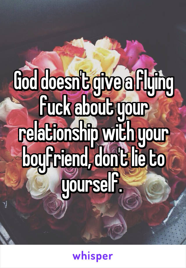 God doesn't give a flying fuck about your relationship with your boyfriend, don't lie to yourself. 