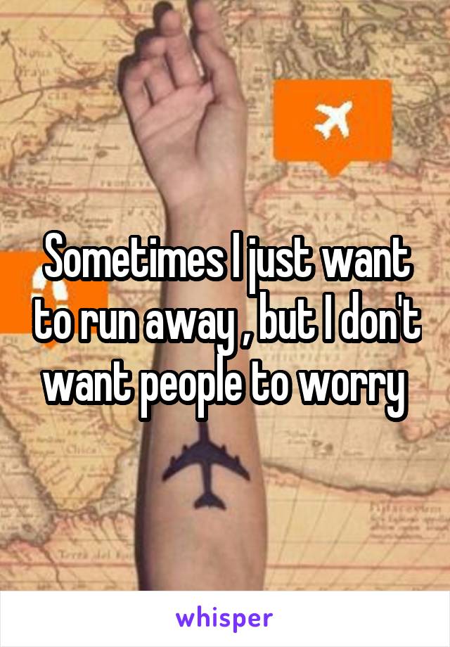 Sometimes I just want to run away , but I don't want people to worry 