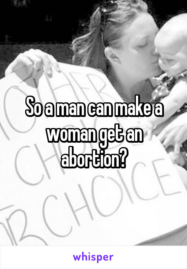 So a man can make a woman get an abortion?