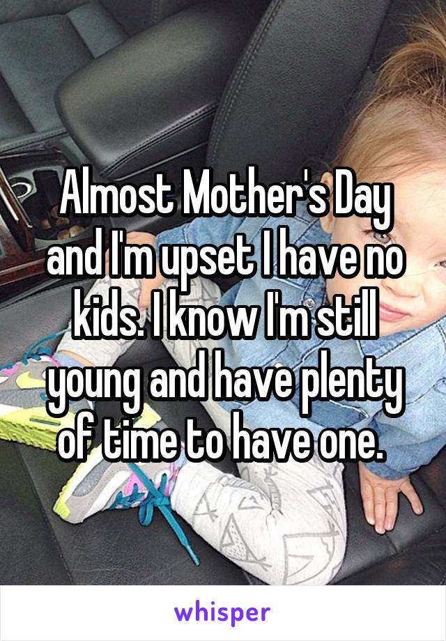 Almost Mother's Day and I'm upset I have no kids. I know I'm still young and have plenty of time to have one. 