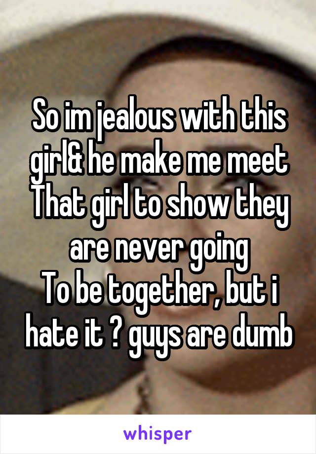 So im jealous with this girl& he make me meet
That girl to show they are never going
To be together, but i hate it 🙄 guys are dumb