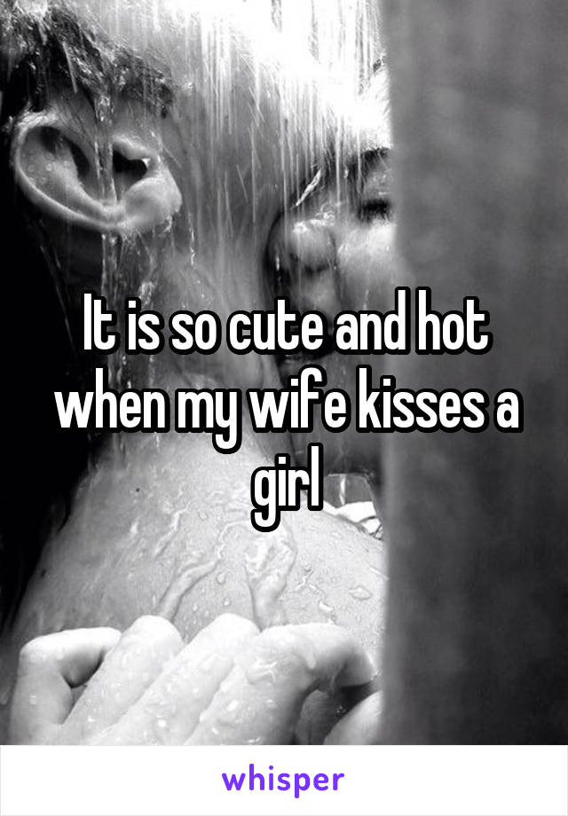 It is so cute and hot when my wife kisses a girl