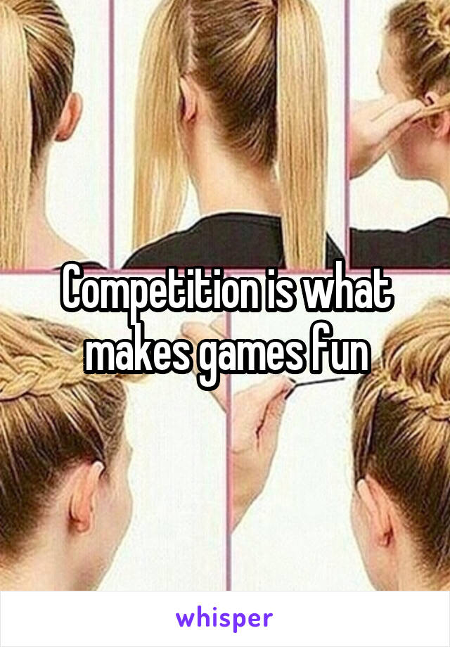 Competition is what makes games fun