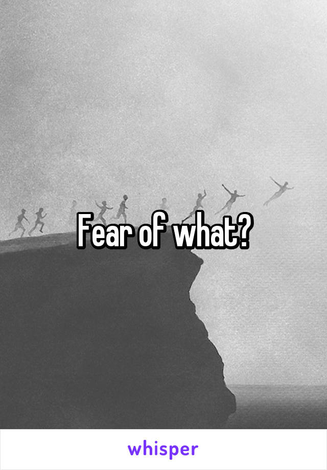 Fear of what?