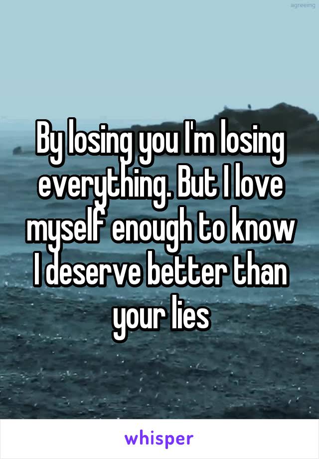 By losing you I'm losing everything. But I love myself enough to know I deserve better than your lies