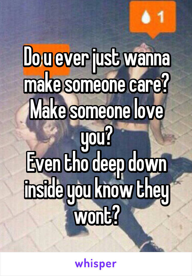 Do u ever just wanna make someone care? Make someone love you?
Even tho deep down inside you know they wont?