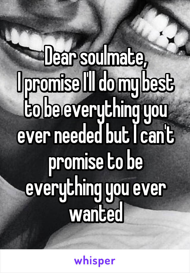 Dear soulmate,
I promise I'll do my best to be everything you ever needed but I can't promise to be everything you ever wanted