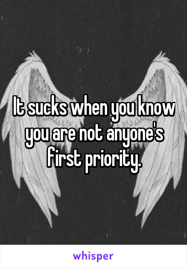 It sucks when you know you are not anyone's first priority.