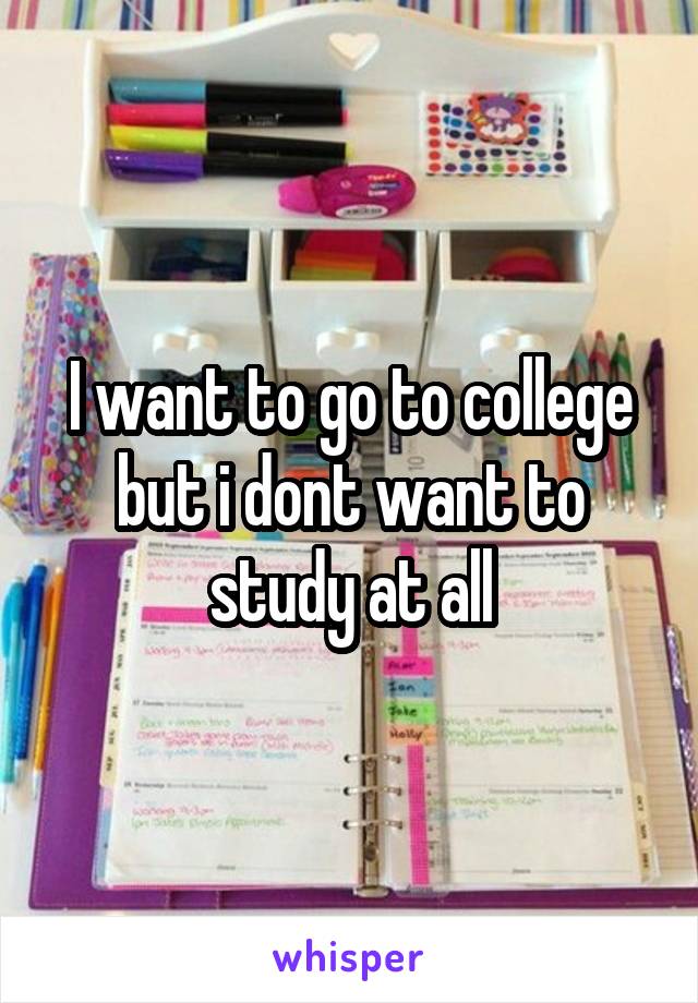 I want to go to college but i dont want to study at all