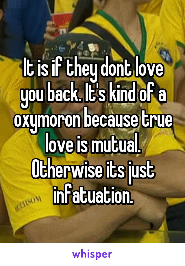 It is if they dont love you back. It's kind of a oxymoron because true love is mutual. Otherwise its just infatuation.