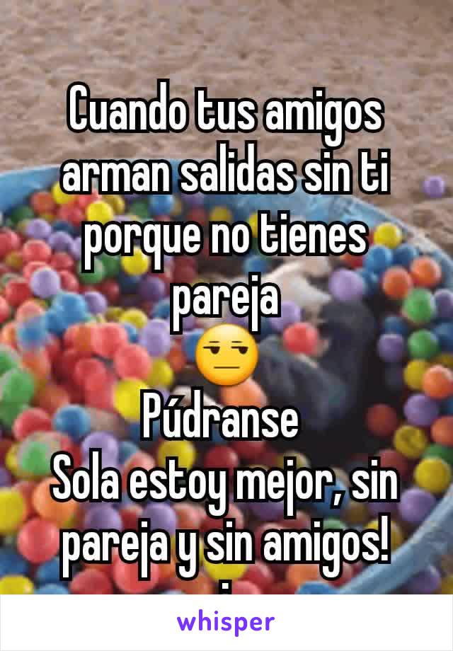 Cuando tus amigos arman salidas sin ti porque no tienes pareja
😒
Púdranse 
Sola estoy mejor, sin pareja y sin amigos!
..¡..