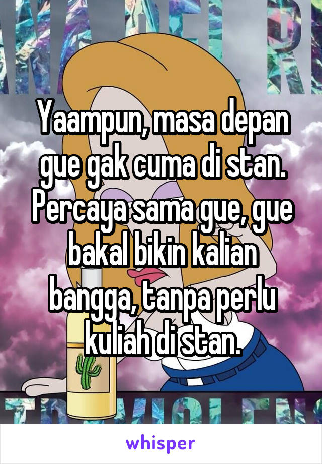 Yaampun, masa depan gue gak cuma di stan. Percaya sama gue, gue bakal bikin kalian bangga, tanpa perlu kuliah di stan.