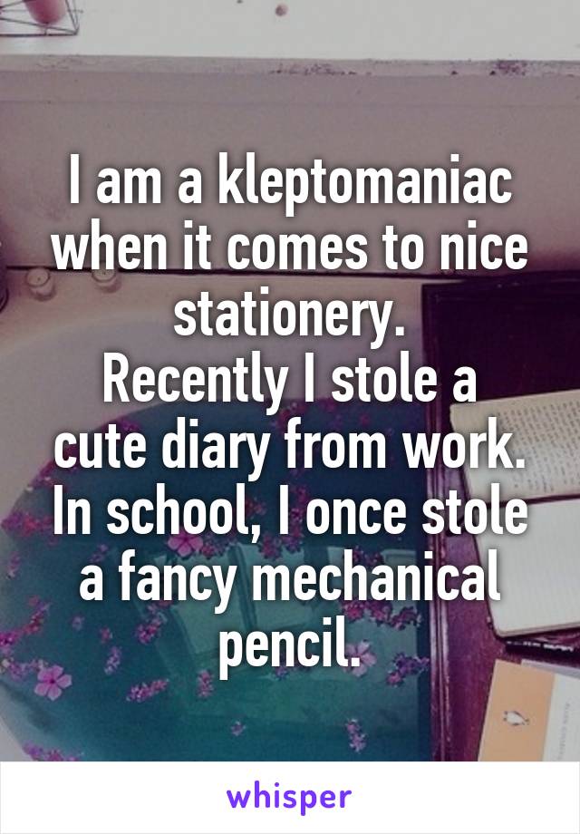 I am a kleptomaniac when it comes to nice stationery.
Recently I stole a cute diary from work.
In school, I once stole a fancy mechanical pencil.