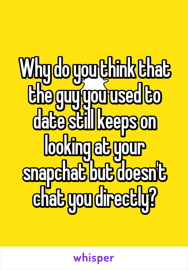 Why do you think that the guy you used to date still keeps on looking at your snapchat but doesn't chat you directly?