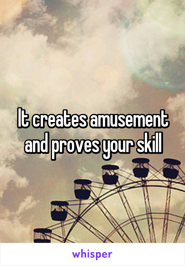 It creates amusement and proves your skill