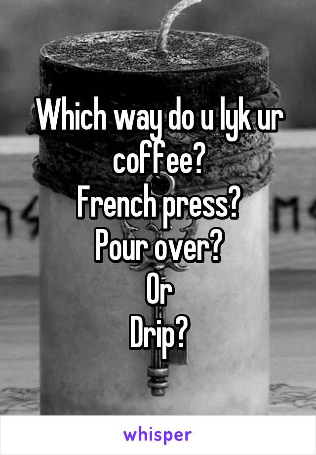 Which way do u lyk ur coffee?
French press?
Pour over?
Or
Drip?