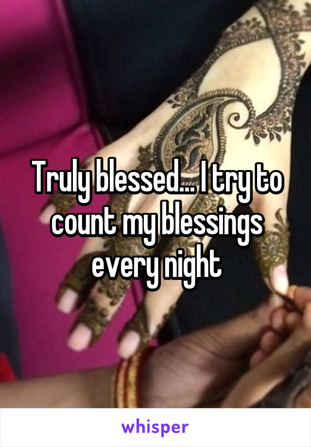 Truly blessed... I try to count my blessings every night