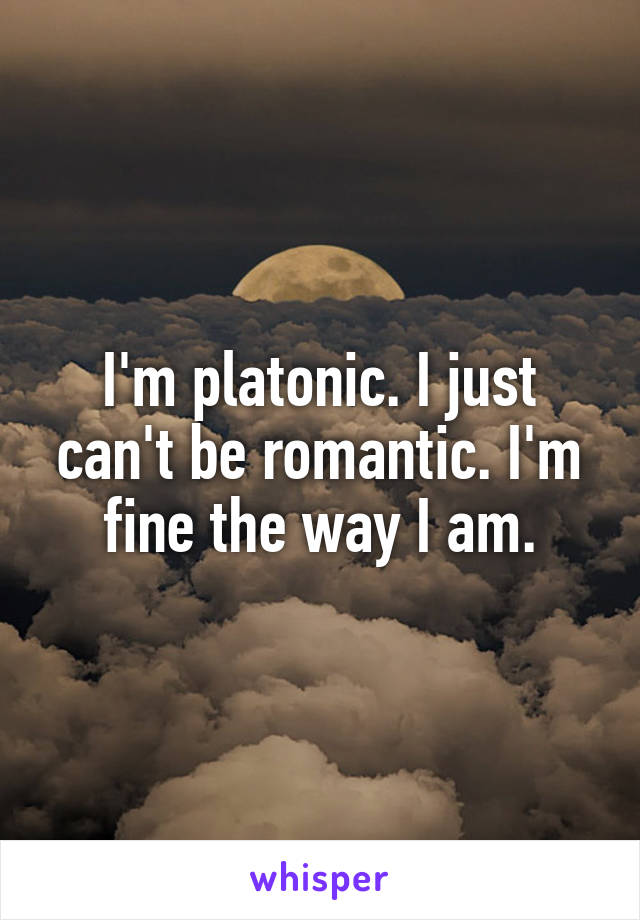 I'm platonic. I just can't be romantic. I'm fine the way I am.