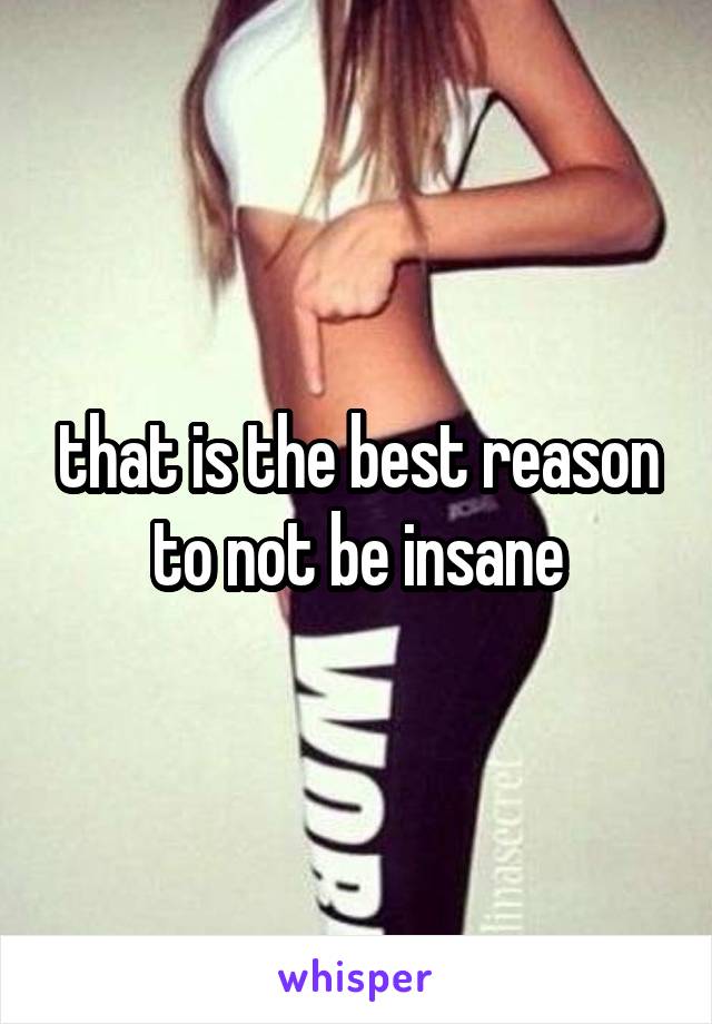 that is the best reason to not be insane