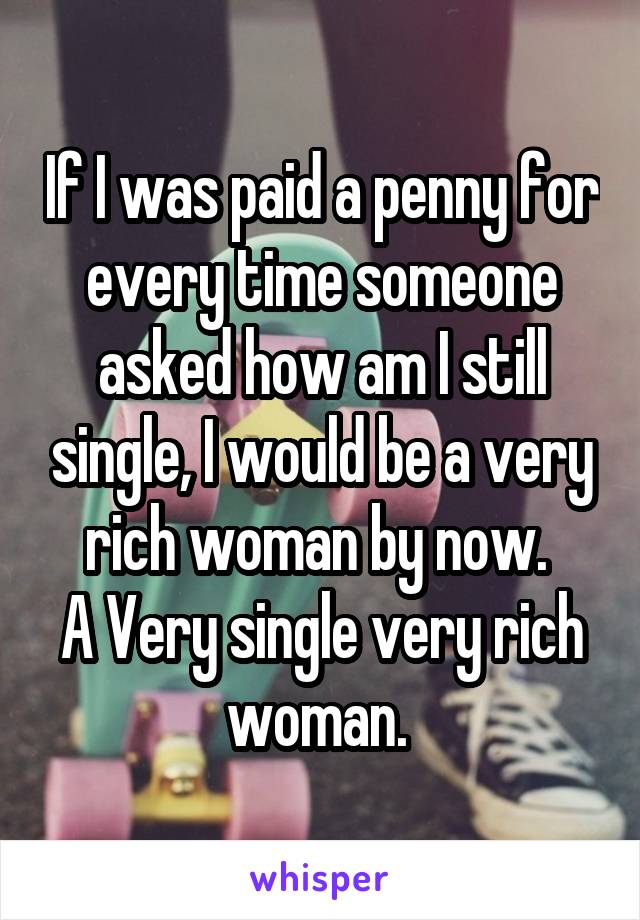 If I was paid a penny for every time someone asked how am I still single, I would be a very rich woman by now. 
A Very single very rich woman. 