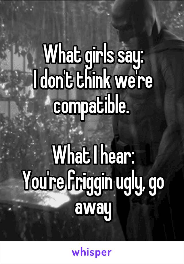 What girls say:
I don't think we're compatible. 

What I hear:
You're friggin ugly, go away