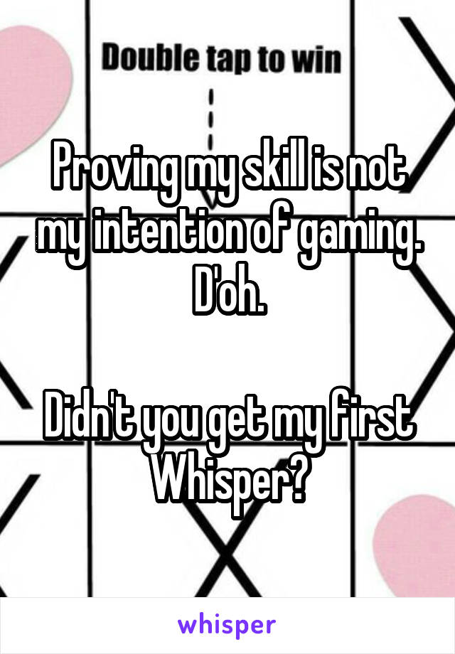 Proving my skill is not my intention of gaming. D'oh.

Didn't you get my first Whisper?