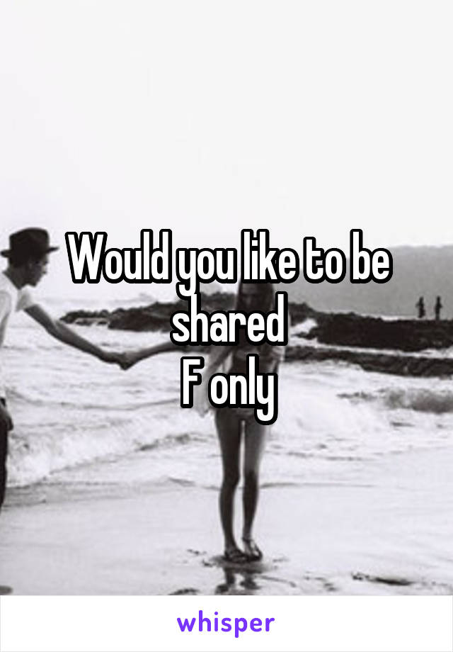 Would you like to be shared
F only