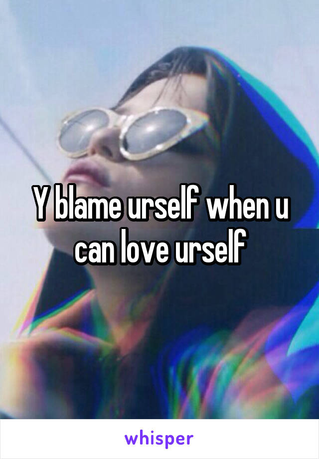 Y blame urself when u can love urself