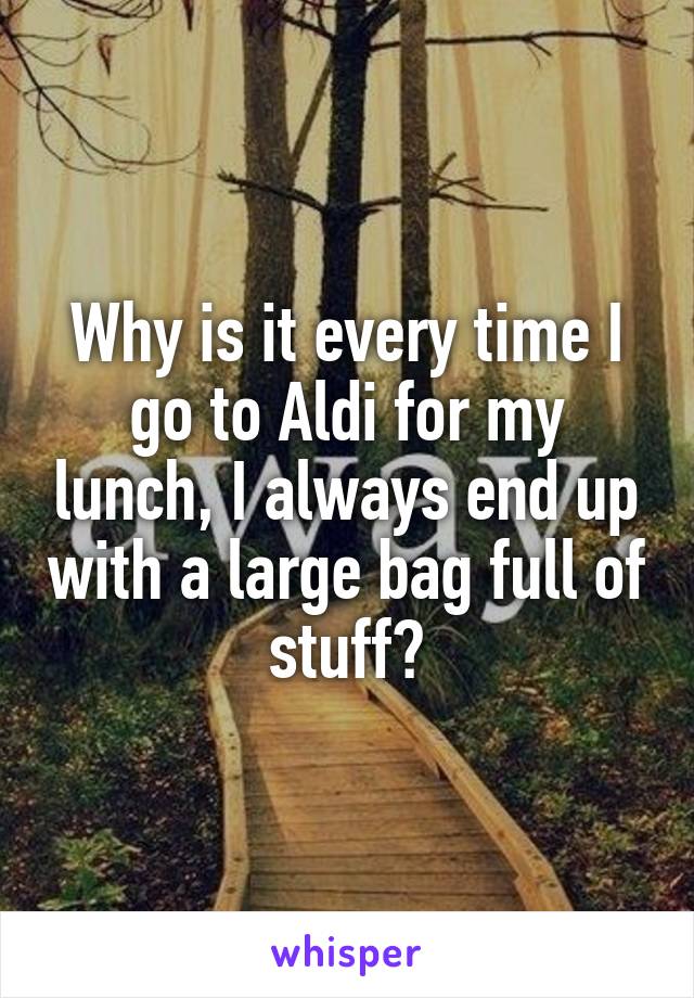 Why is it every time I go to Aldi for my lunch, I always end up with a large bag full of stuff?