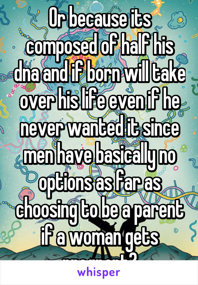 Or because its composed of half his dna and if born will take over his life even if he never wanted it since men have basically no options as far as choosing to be a parent if a woman gets pregnant?