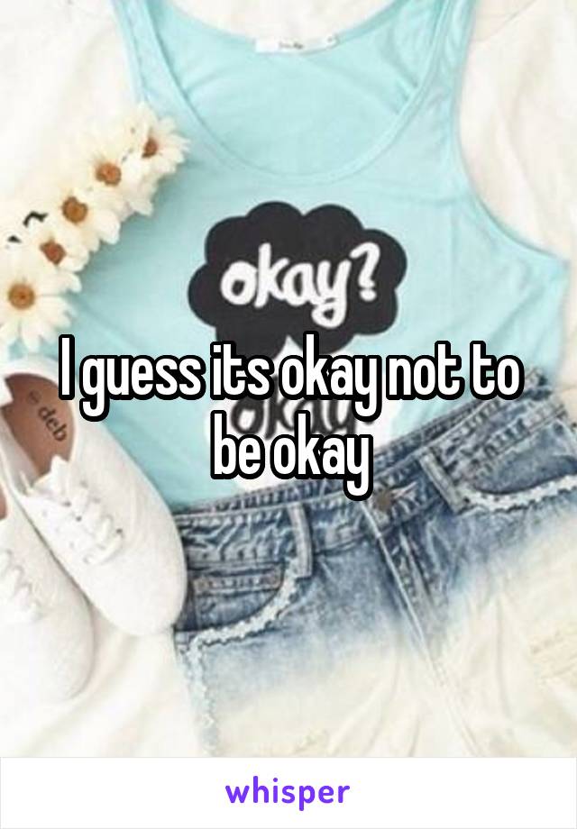 I guess its okay not to be okay