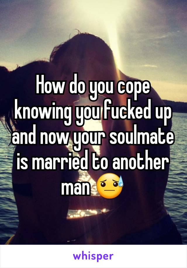 How do you cope knowing you fucked up and now your soulmate is married to another man 😓