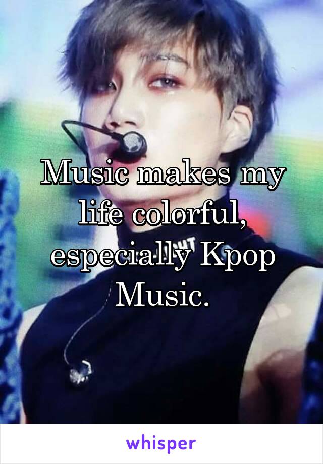 Music makes my life colorful, especially Kpop Music.