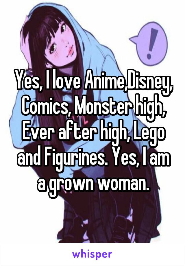 Yes, I love Anime,Disney, Comics, Monster high, Ever after high, Lego and Figurines. Yes, I am a grown woman.