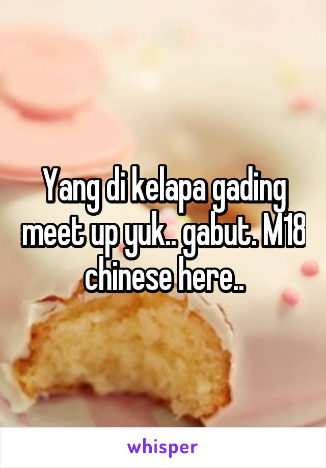 Yang di kelapa gading meet up yuk.. gabut. M18 chinese here..