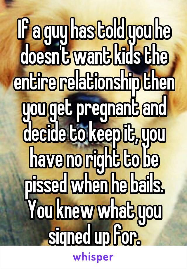 If a guy has told you he doesn't want kids the entire relationship then you get pregnant and decide to keep it, you have no right to be pissed when he bails. You knew what you signed up for.