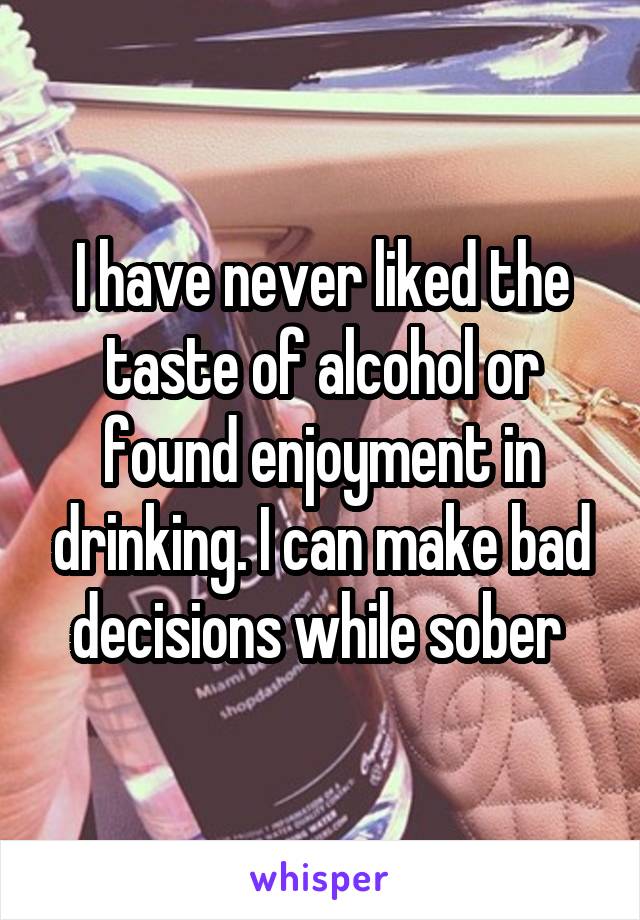 I have never liked the taste of alcohol or found enjoyment in drinking. I can make bad decisions while sober 