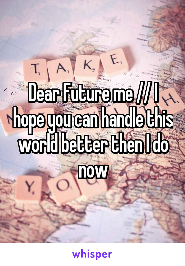 Dear Future me // I hope you can handle this world better then I do now