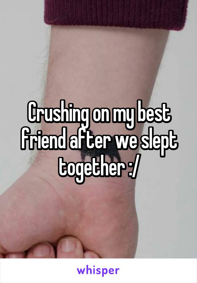 Crushing on my best friend after we slept together :/