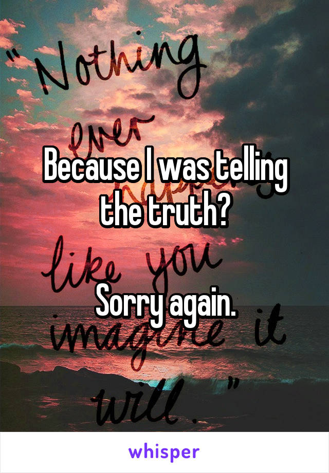 Because I was telling the truth?

Sorry again.