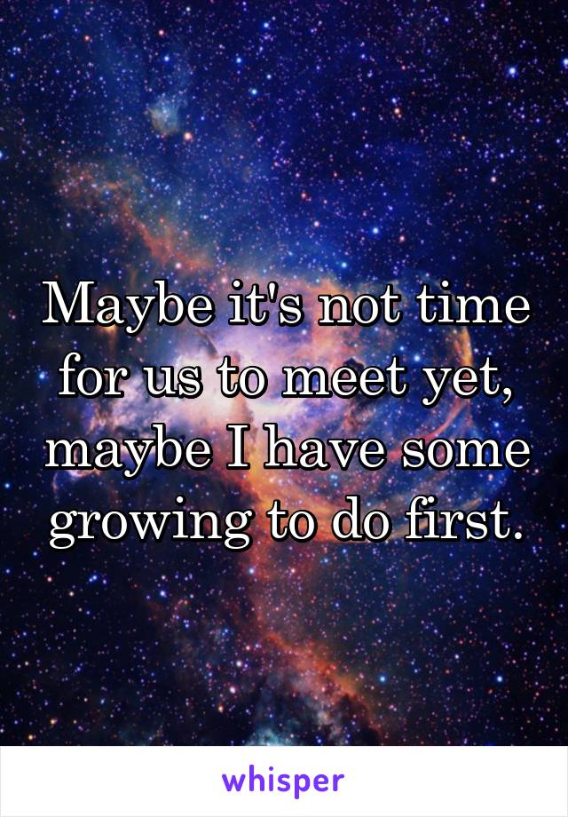 Maybe it's not time for us to meet yet, maybe I have some growing to do first.