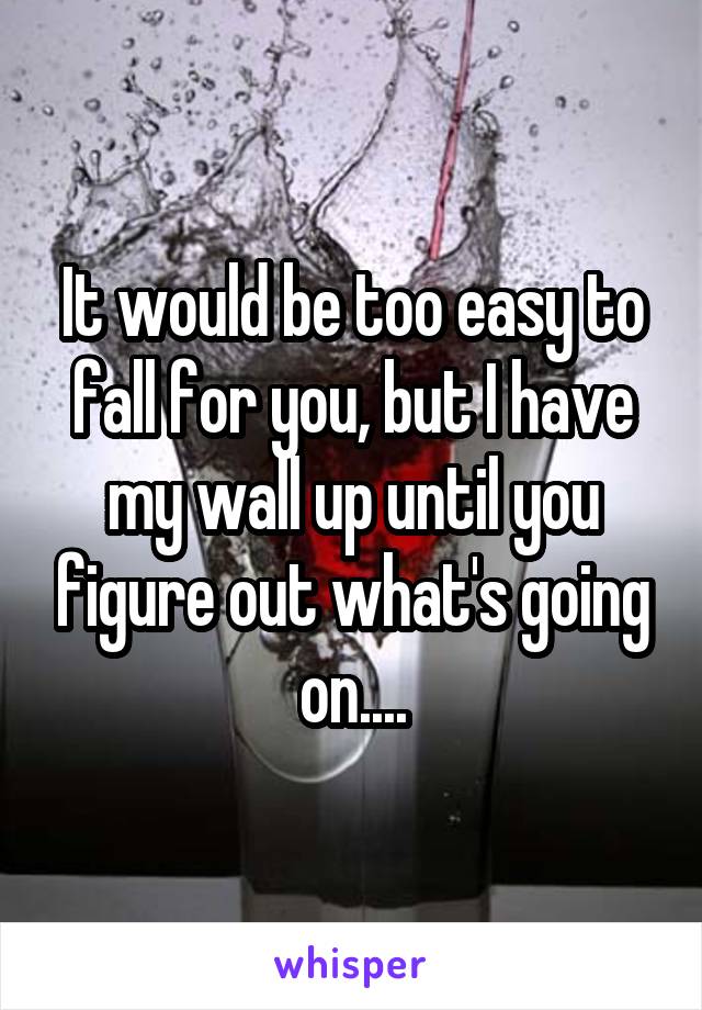 It would be too easy to fall for you, but I have my wall up until you figure out what's going on....