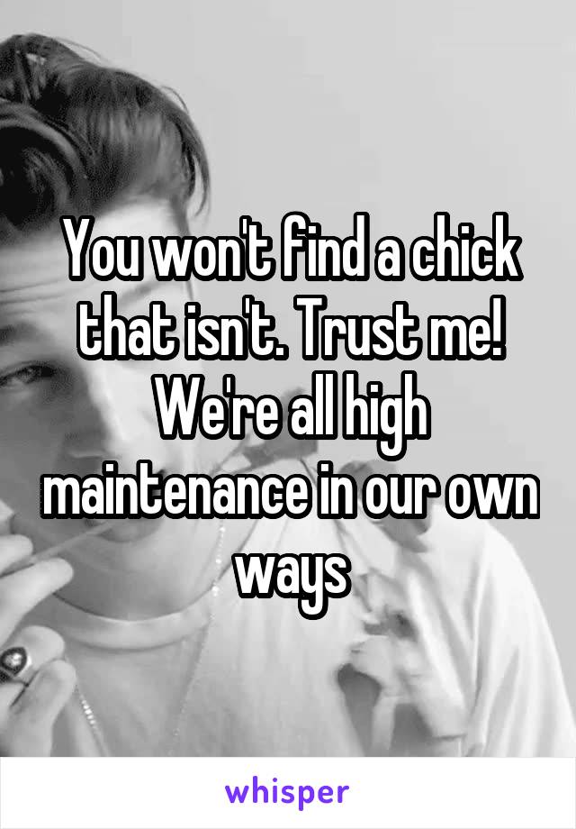 You won't find a chick that isn't. Trust me! We're all high maintenance in our own ways