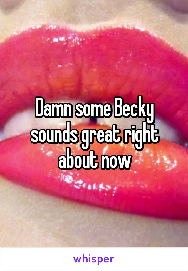 Damn some Becky sounds great right about now